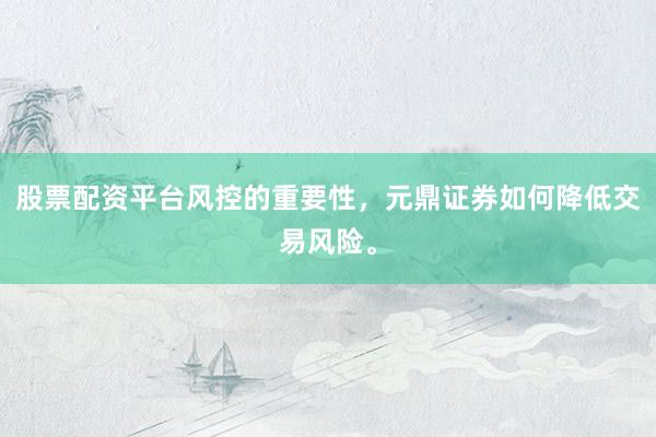 股票配资平台风控的重要性,元鼎证券如何降低交易风险。