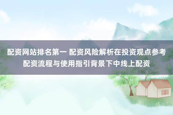 配资网站排名第一 配资风险解析在投资观点参考配资流程与使用指引背景下中线上配资