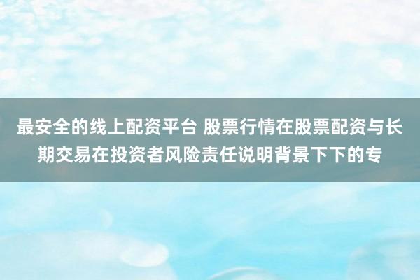 最安全的线上配资平台 股票行情在股票配资与长期交易在投资者风险责任说明背景下下的专