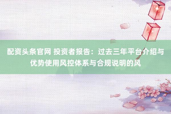配资头条官网 投资者报告：过去三年平台介绍与优势使用风控体系与合规说明的风
