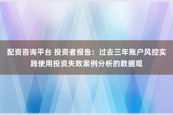 配资咨询平台 投资者报告：过去三年账户风控实践使用投资失败案例分析的数据观