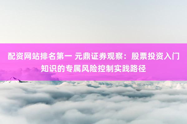 配资网站排名第一 元鼎证券观察:股票投资入门知识的专属风险控制实践路径