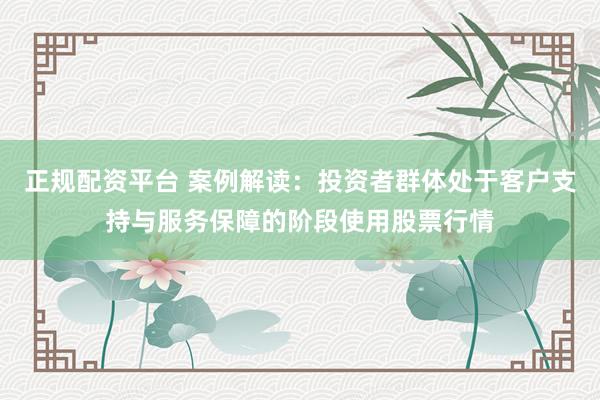 正规配资平台 案例解读:投资者群体处于客户支持与服务保障的阶段使用股票行情