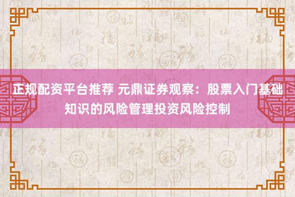 正规配资平台推荐 元鼎证券观察:股票入门基础知识的风险管理投资风险控制