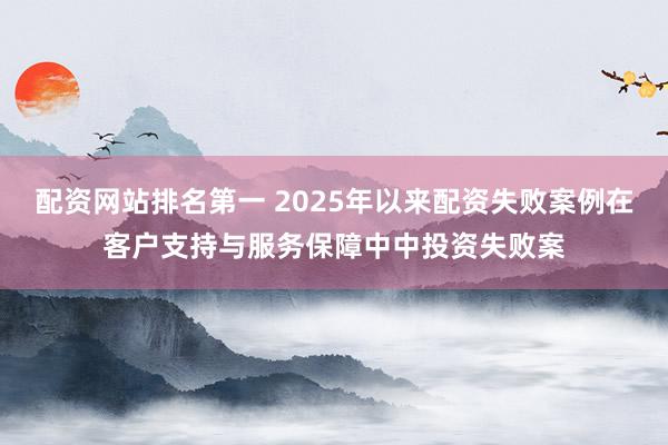 配资网站排名第一 2025年以来配资失败案例在客户支持与服务保障中中投资失败案
