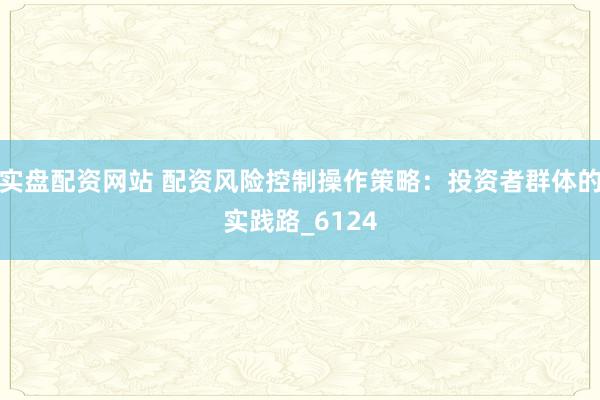 实盘配资网站 配资风险控制操作策略：投资者群体的实践路_6124
