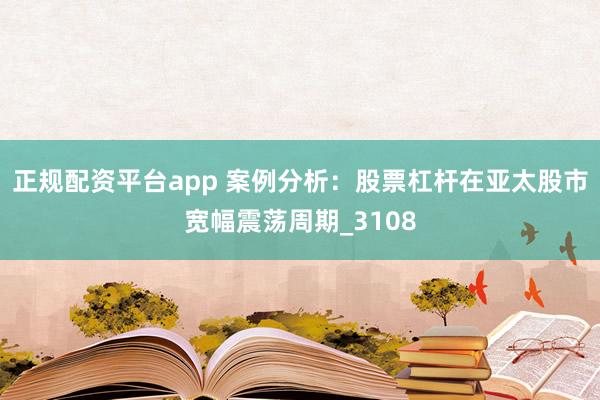 正规配资平台app 案例分析:股票杠杆在亚太股市宽幅震荡周期_3108