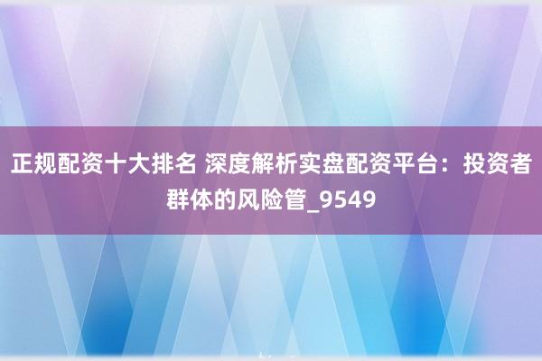 正规配资十大排名 深度解析实盘配资平台:投资者群体的风险管_9549