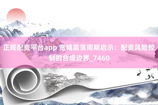 正规配资平台app 宽幅震荡周期启示：配资风险控制的合规边界_7460