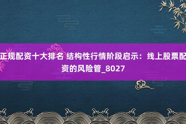 正规配资十大排名 结构性行情阶段启示：线上股票配资的风险管_8027