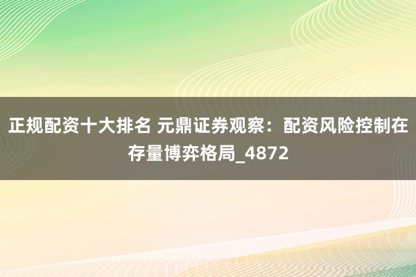 正规配资十大排名 元鼎证券观察：配资风险控制在存量博弈格局_4872