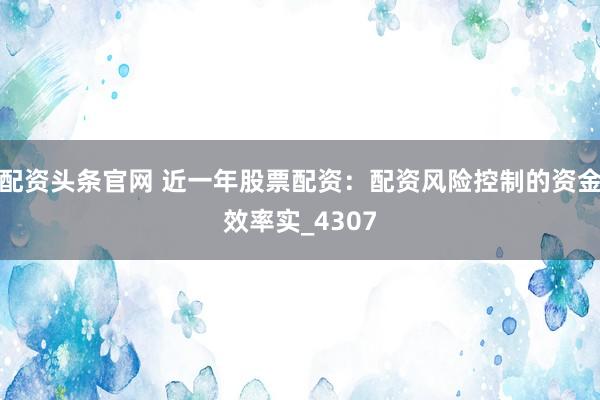 配资头条官网 近一年股票配资：配资风险控制的资金效率实_4307