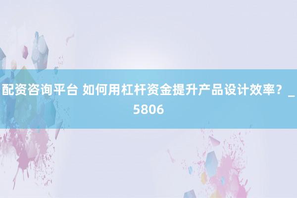 配资咨询平台 如何用杠杆资金提升产品设计效率？_5806