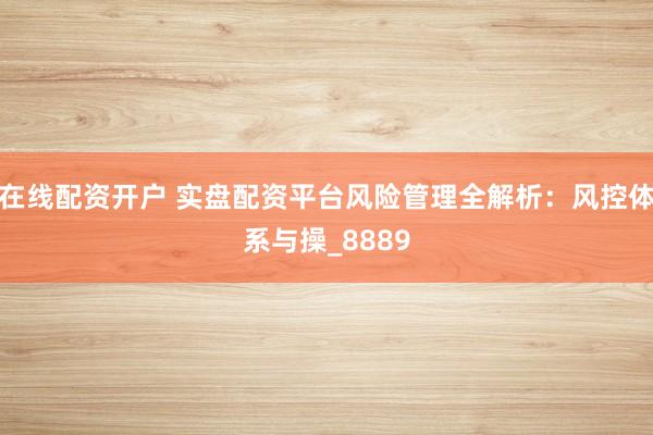 在线配资开户 实盘配资平台风险管理全解析：风控体系与操_8889
