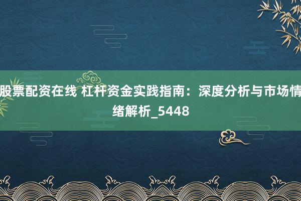 股票配资在线 杠杆资金实践指南:深度分析与市场情绪解析_5448