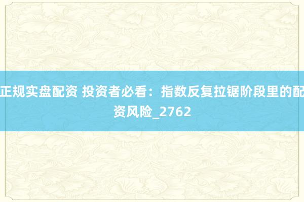 正规实盘配资 投资者必看：指数反复拉锯阶段里的配资风险_2762