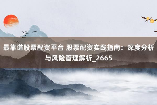 最靠谱股票配资平台 股票配资实践指南：深度分析与风险管理解析_2665