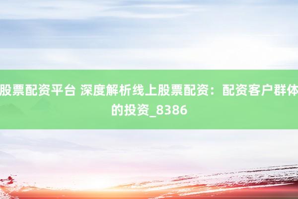 股票配资平台 深度解析线上股票配资：配资客户群体的投资_8386