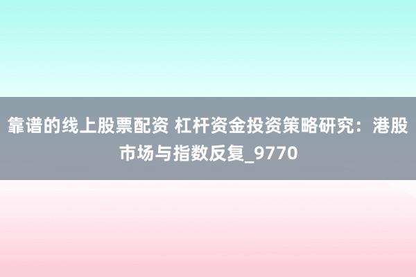 靠谱的线上股票配资 杠杆资金投资策略研究:港股市场与指数反复_9770