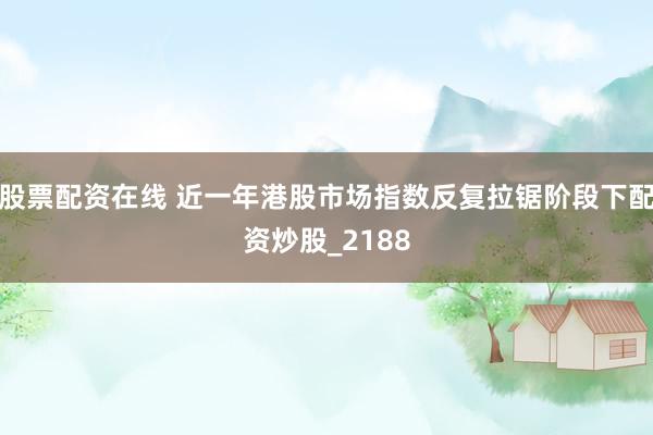 股票配资在线 近一年港股市场指数反复拉锯阶段下配资炒股_2188