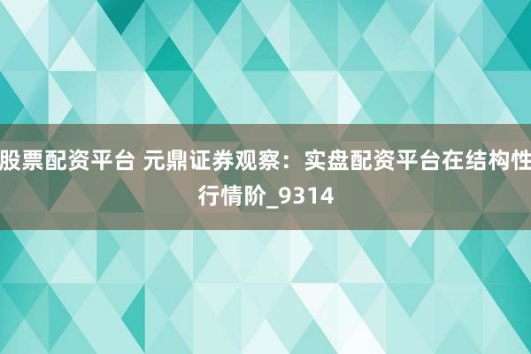 股票配资平台 元鼎证券观察:实盘配资平台在结构性行情阶_9314