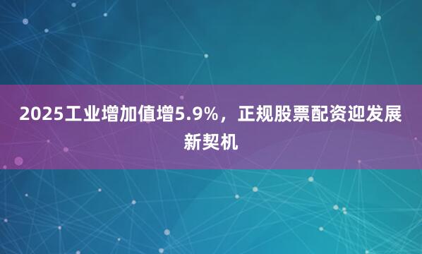 2025工业增加值增5.9%，正规股票配资迎发展新契机
