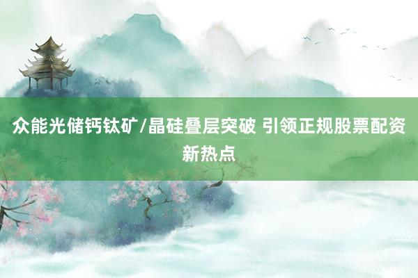众能光储钙钛矿/晶硅叠层突破 引领正规股票配资新热点