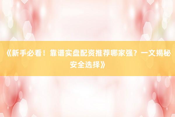 《新手必看！靠谱实盘配资推荐哪家强？一文揭秘安全选择》