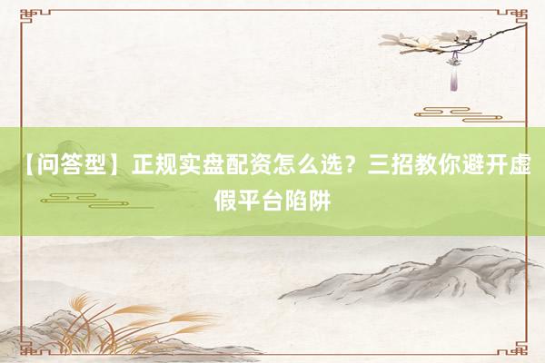 【问答型】正规实盘配资怎么选？三招教你避开虚假平台陷阱