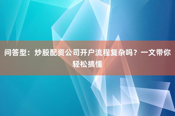 问答型：炒股配资公司开户流程复杂吗？一文带你轻松搞懂