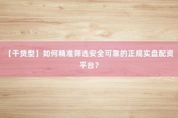 【干货型】如何精准筛选安全可靠的正规实盘配资平台？