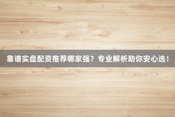 靠谱实盘配资推荐哪家强？专业解析助你安心选！