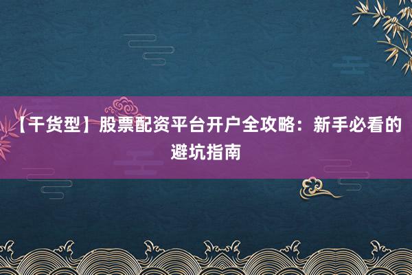 【干货型】股票配资平台开户全攻略：新手必看的避坑指南