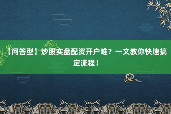 【问答型】炒股实盘配资开户难?一文教你快速搞定流程!