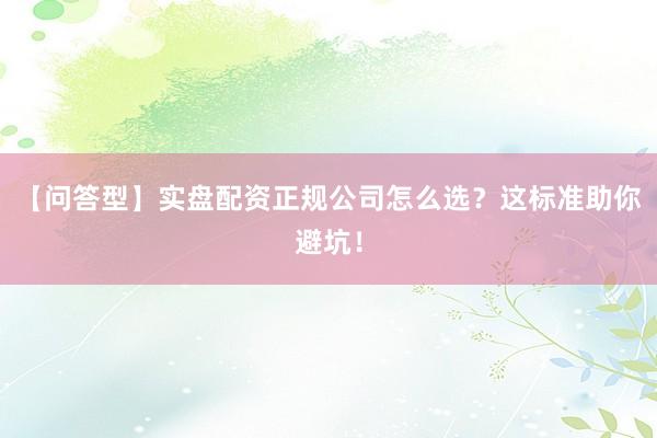 【问答型】实盘配资正规公司怎么选？这标准助你避坑！