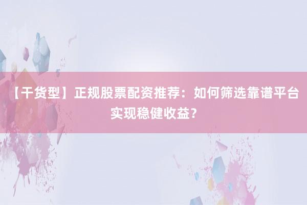 【干货型】正规股票配资推荐:如何筛选靠谱平台实现稳健收益?