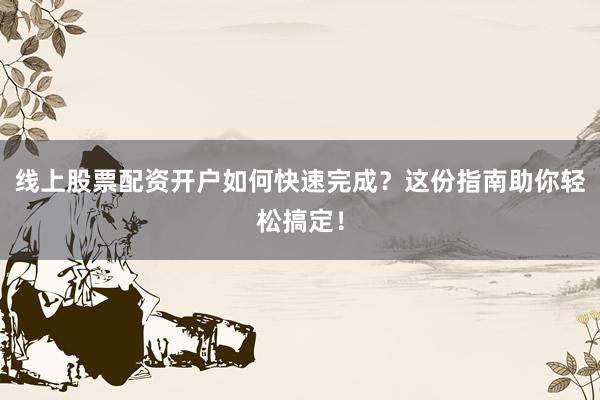 线上股票配资开户如何快速完成？这份指南助你轻松搞定！