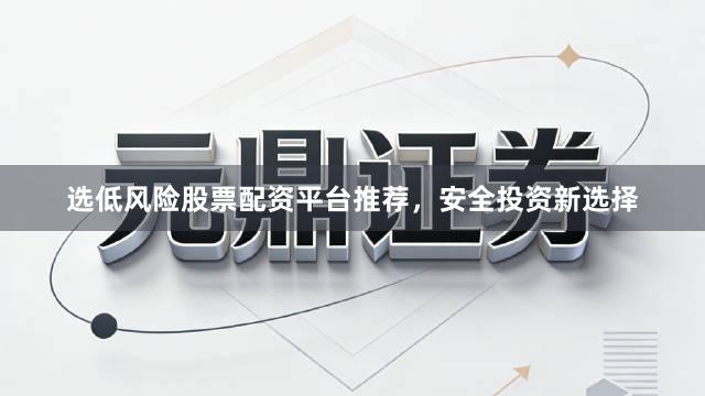 选低风险股票配资平台推荐，安全投资新选择