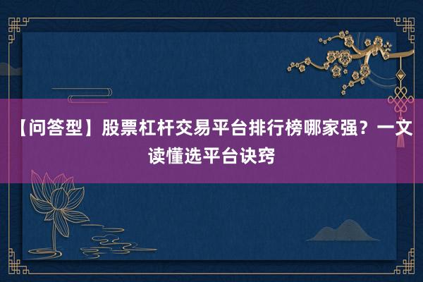 【问答型】股票杠杆交易平台排行榜哪家强？一文读懂选平台诀窍