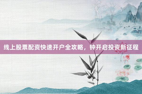 线上股票配资快速开户全攻略,钟开启投资新征程