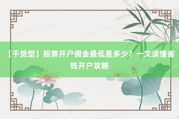 【干货型】股票开户佣金最低是多少？一文读懂省钱开户攻略