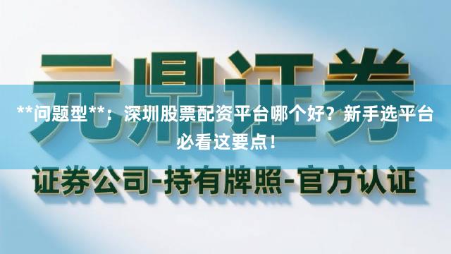 **问题型**:深圳股票配资平台哪个好?新手选平台必看这要点!