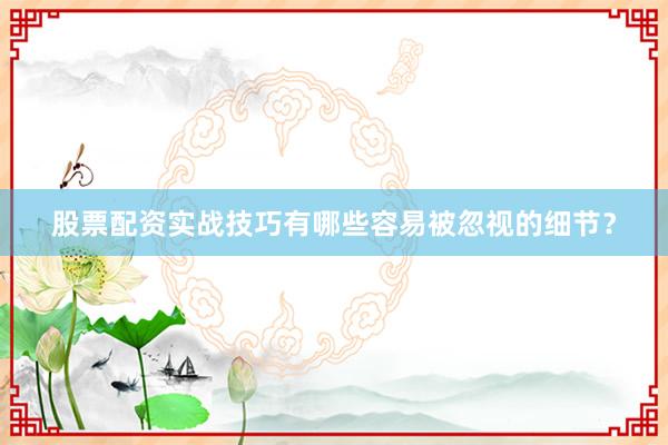 股票配资实战技巧有哪些容易被忽视的细节?