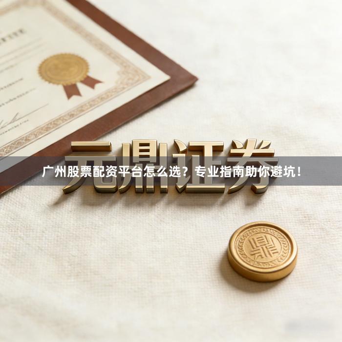 广州股票配资平台怎么选?专业指南助你避坑!