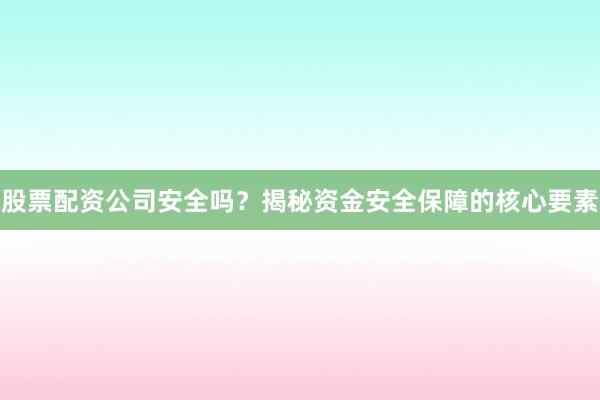 股票配资公司安全吗？揭秘资金安全保障的核心要素
