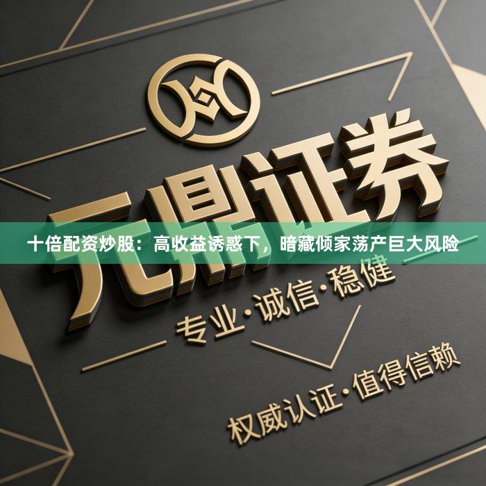 十倍配资炒股：高收益诱惑下，暗藏倾家荡产巨大风险