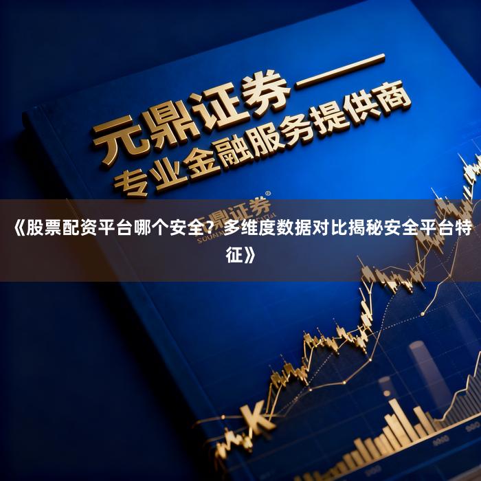 《股票配资平台哪个安全?多维度数据对比揭秘安全平台特征》