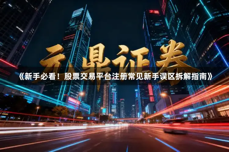 《新手必看!股票交易平台注册常见新手误区拆解指南》