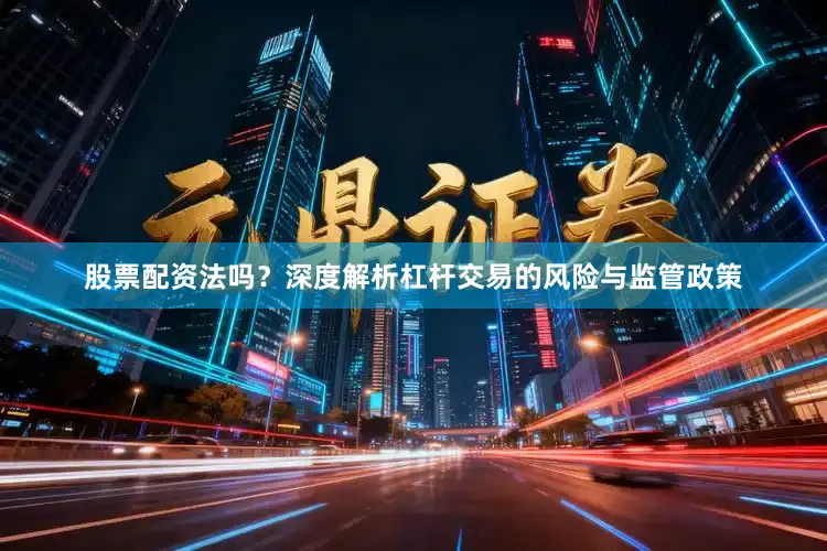 股票配资法吗？深度解析杠杆交易的风险与监管政策