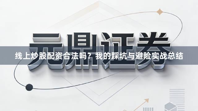 线上炒股配资合法吗？我的踩坑与避险实战总结